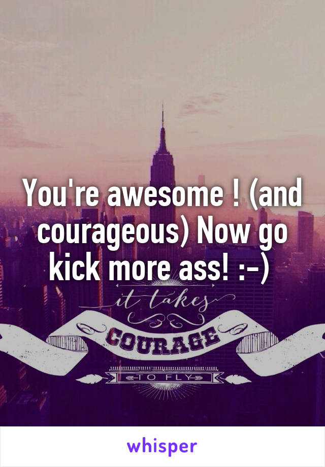 You're awesome ! (and courageous) Now go kick more ass! :-) 