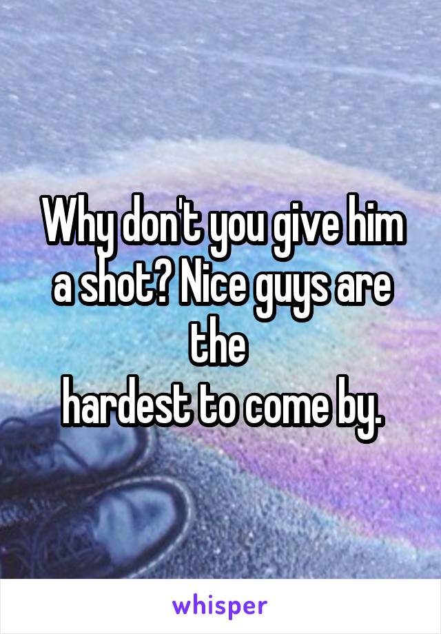 Why don't you give him a shot? Nice guys are the 
hardest to come by.