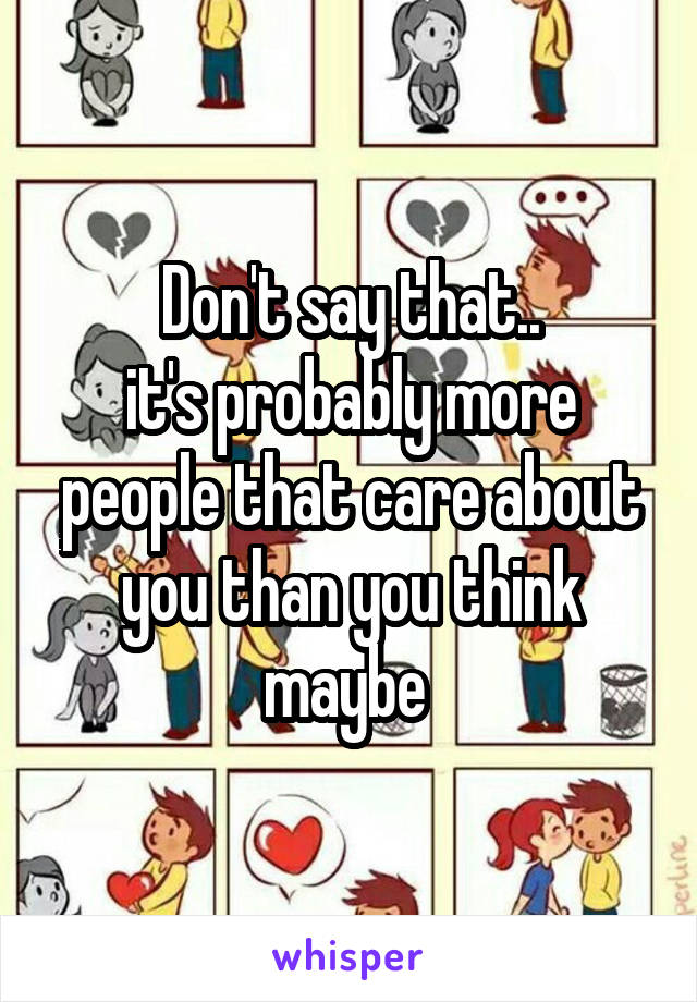 Don't say that..
it's probably more people that care about you than you think maybe 