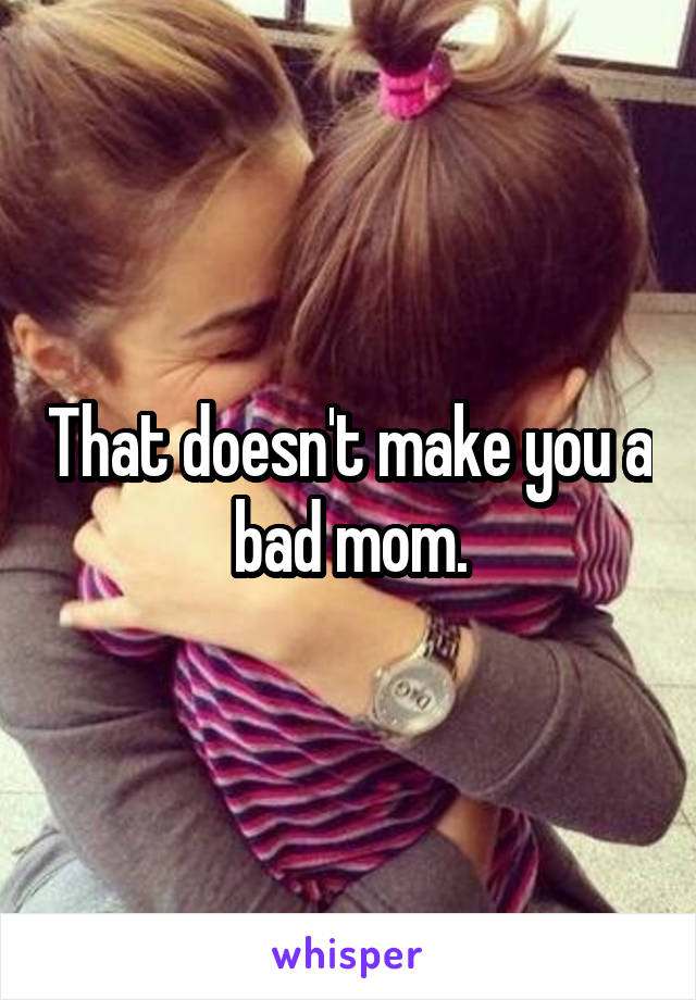 That doesn't make you a bad mom.