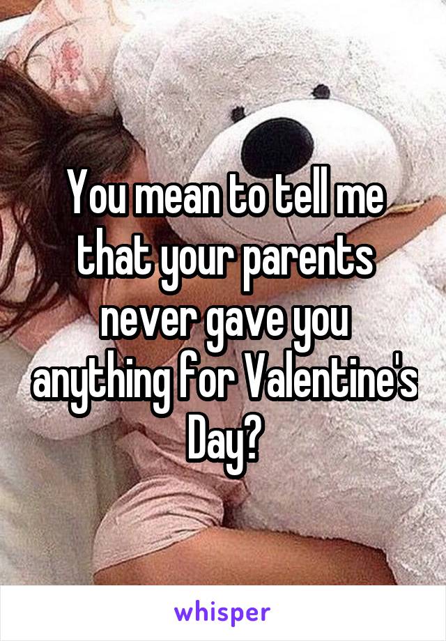 You mean to tell me that your parents never gave you anything for Valentine's Day?
