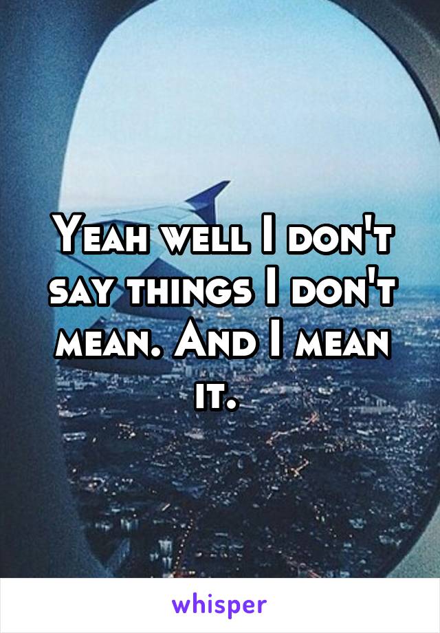 Yeah well I don't say things I don't mean. And I mean it. 
