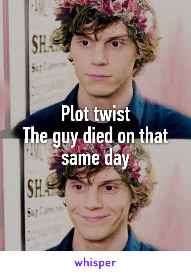 Plot twist
The guy died on that same day