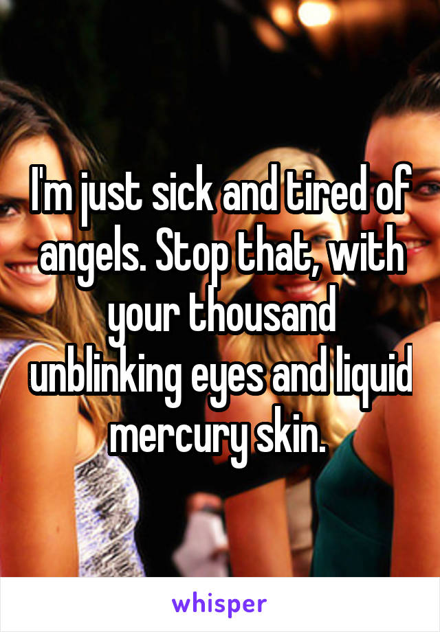 I'm just sick and tired of angels. Stop that, with your thousand unblinking eyes and liquid mercury skin. 