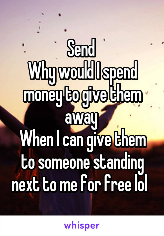 Send 
Why would I spend money to give them away 
When I can give them to someone standing next to me for free lol  