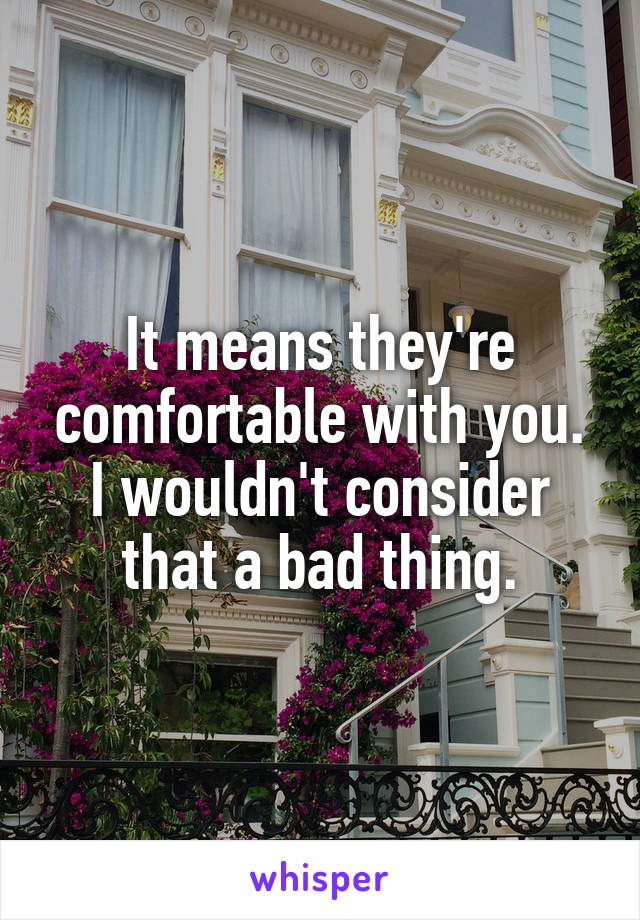 It means they're comfortable with you. I wouldn't consider that a bad thing.