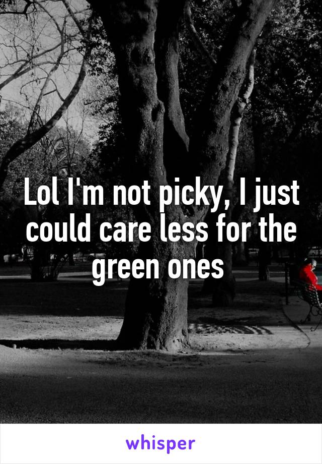 Lol I'm not picky, I just could care less for the green ones 