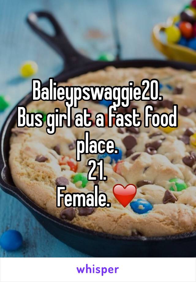 Balieypswaggie20.
Bus girl at a fast food place. 
21. 
Female.❤️