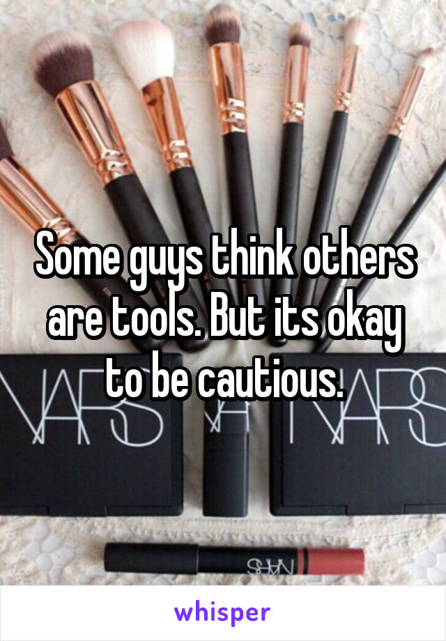 Some guys think others are tools. But its okay to be cautious.