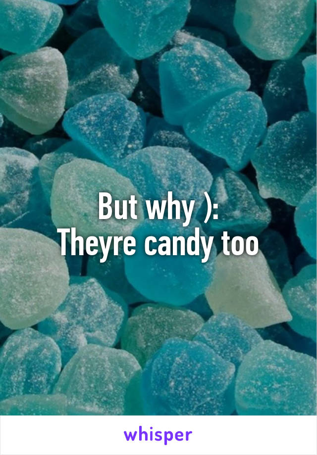 But why ):
Theyre candy too