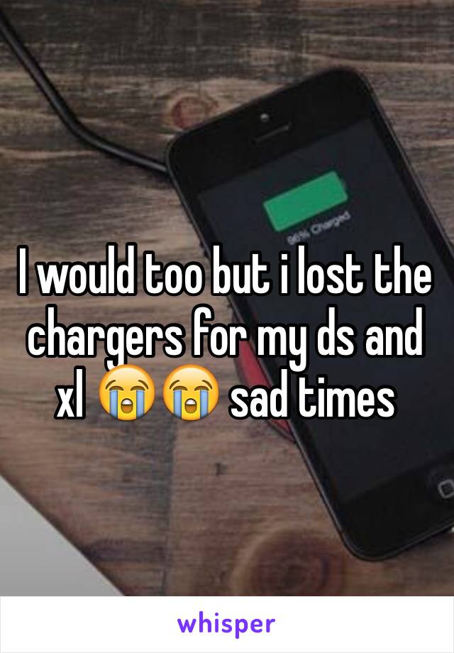 I would too but i lost the chargers for my ds and xl 😭😭 sad times