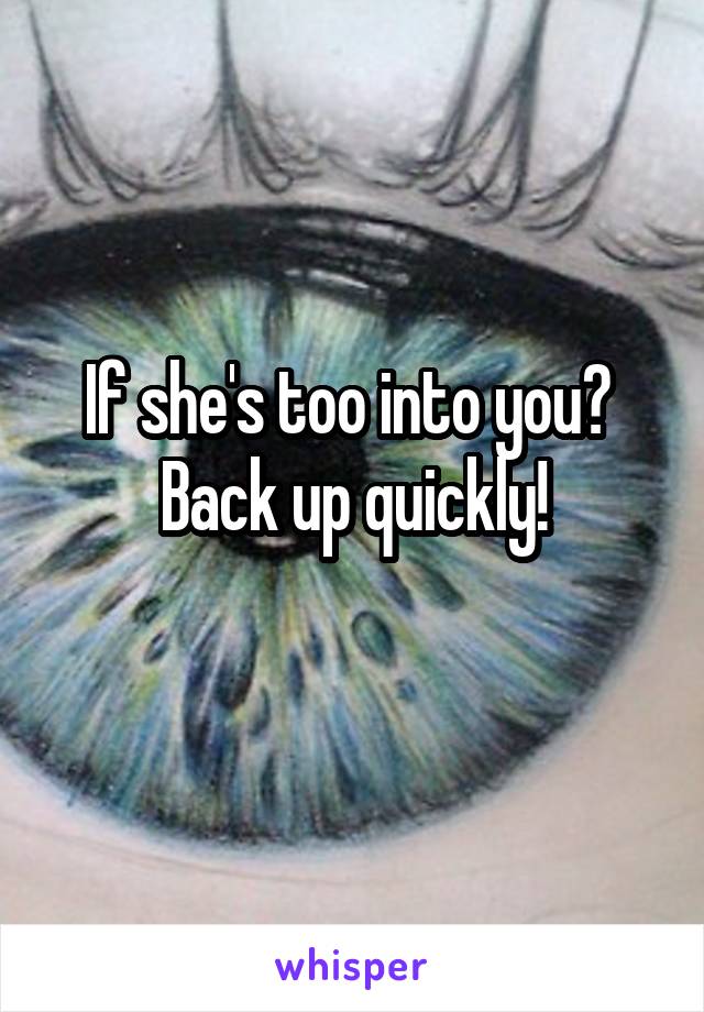 If she's too into you? 
Back up quickly!
