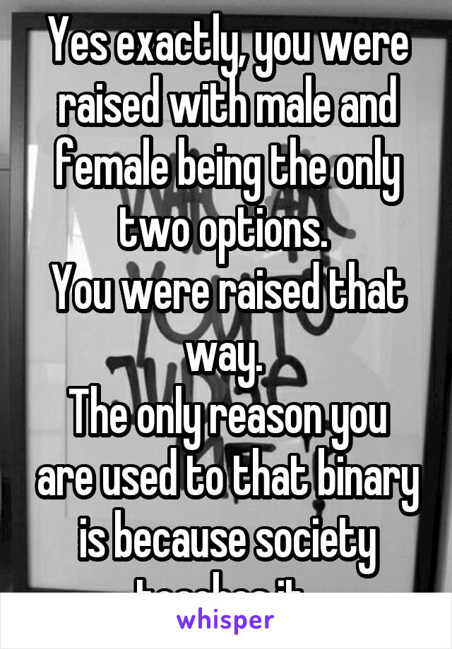 Yes exactly, you were raised with male and female being the only two options. 
You were raised that way. 
The only reason you are used to that binary is because society teaches it. 
