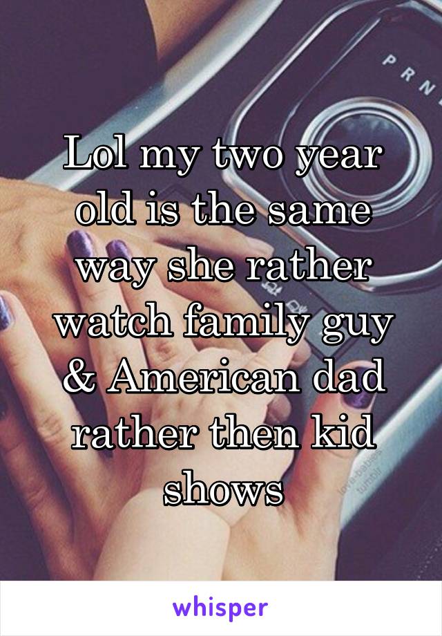 Lol my two year old is the same way she rather watch family guy & American dad rather then kid shows