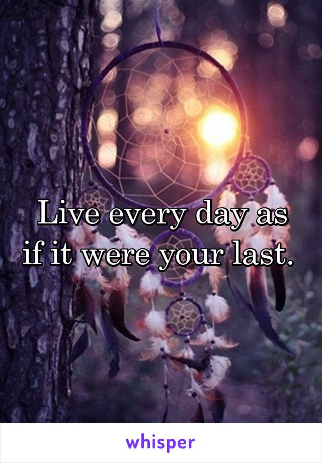Live every day as if it were your last. 