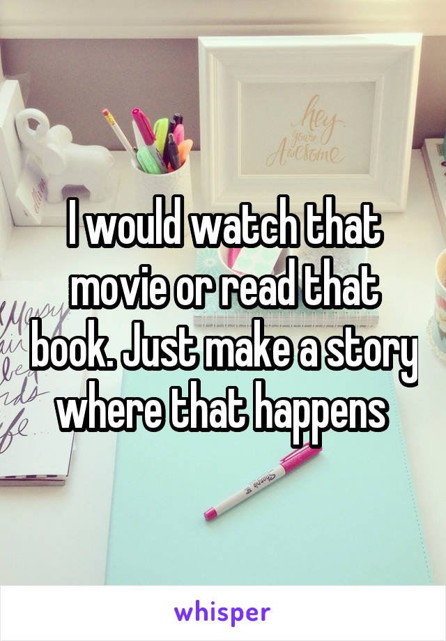 I would watch that movie or read that book. Just make a story where that happens 