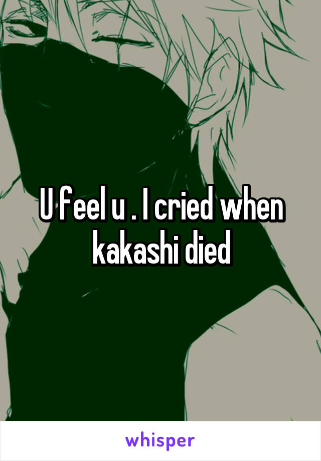 U feel u . I cried when kakashi died