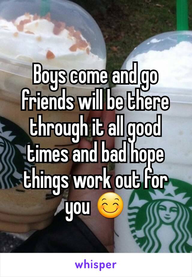 Boys come and go friends will be there through it all good times and bad hope things work out for you 😊