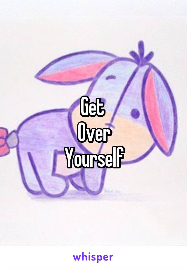 Get 
Over
Yourself