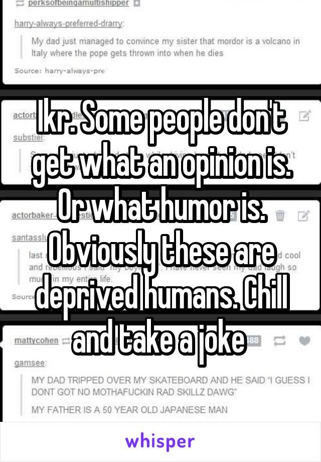 Ikr. Some people don't get what an opinion is. Or what humor is. Obviously these are deprived humans. Chill and take a joke 