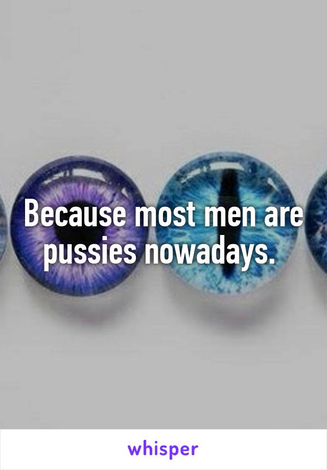 Because most men are pussies nowadays. 