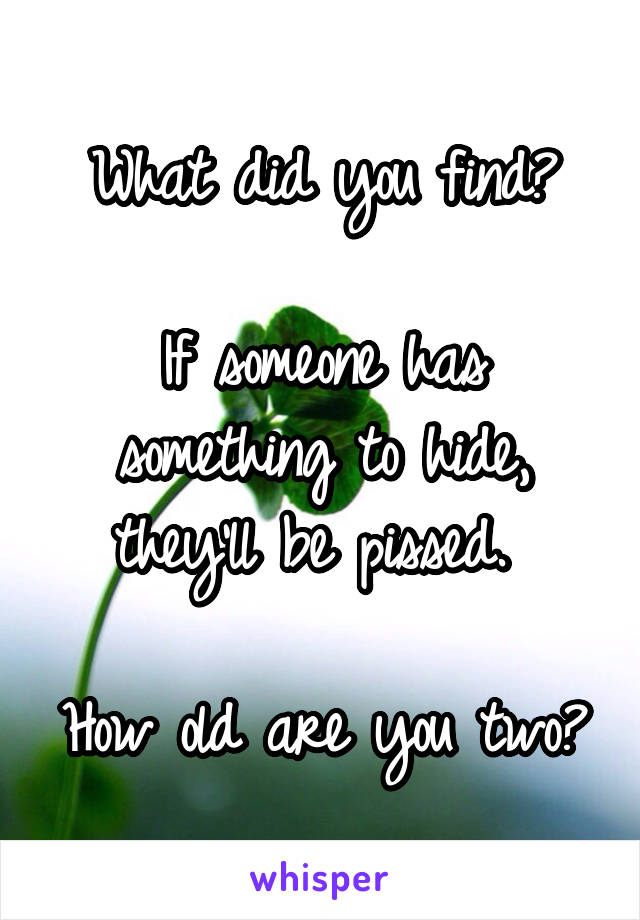 What did you find?

If someone has something to hide, they'll be pissed. 

How old are you two?