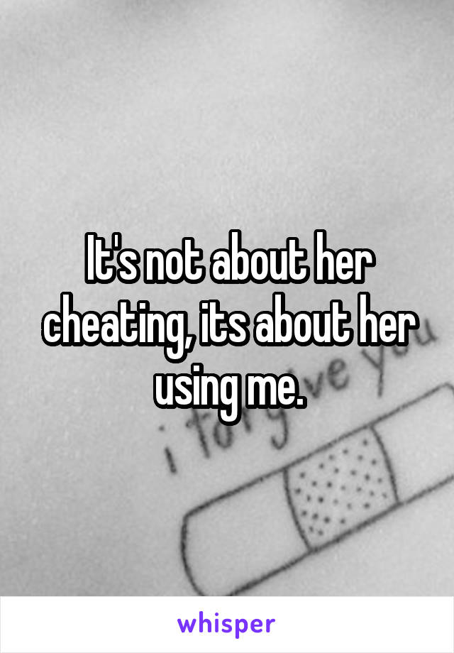 It's not about her cheating, its about her using me.