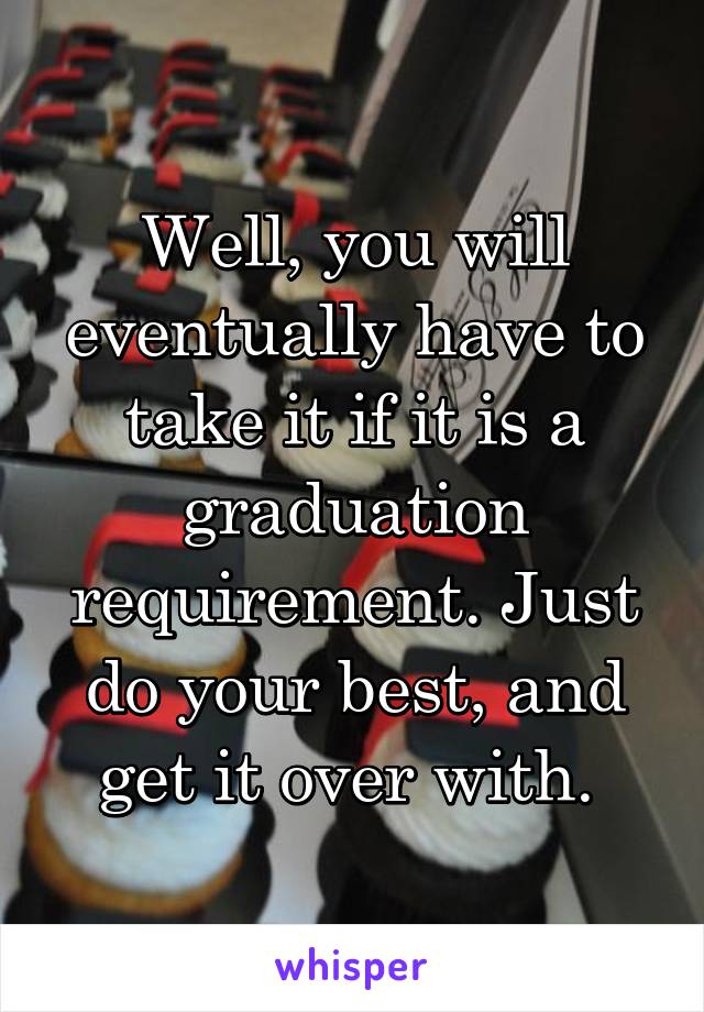Well, you will eventually have to take it if it is a graduation requirement. Just do your best, and get it over with. 