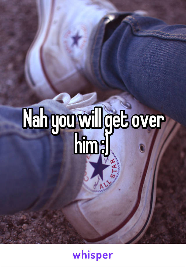 Nah you will get over him :) 