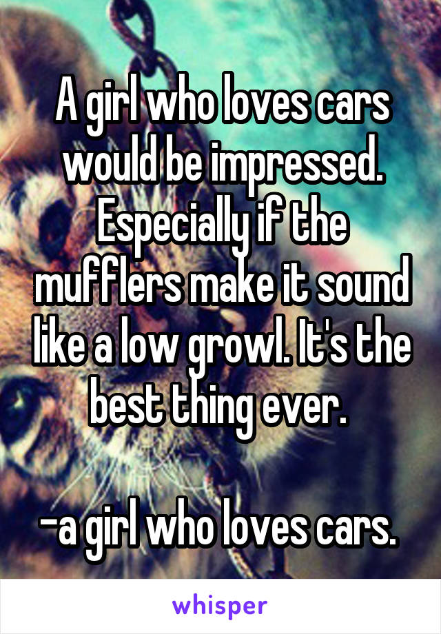 A girl who loves cars would be impressed. Especially if the mufflers make it sound like a low growl. It's the best thing ever. 

-a girl who loves cars. 