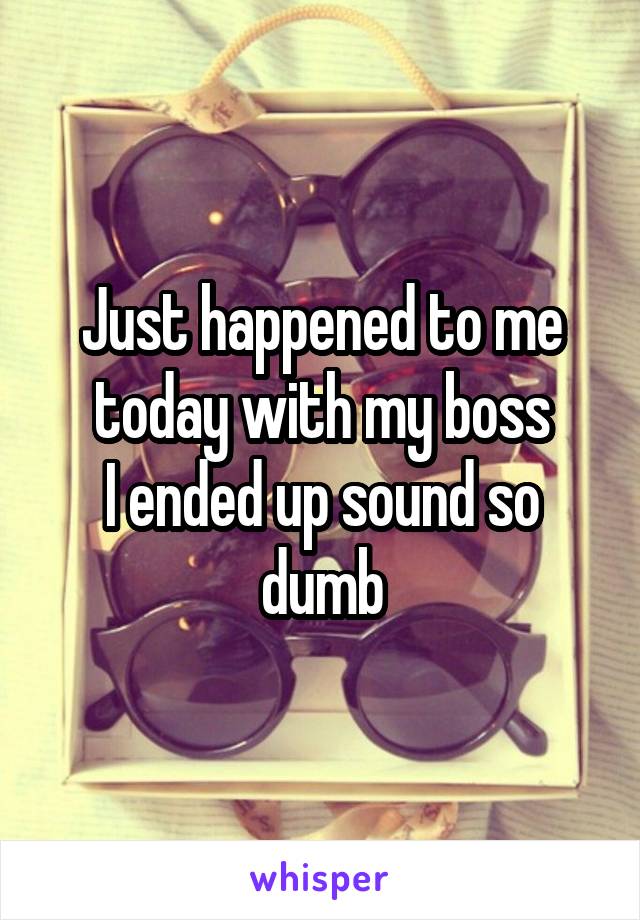 Just happened to me today with my boss
I ended up sound so dumb