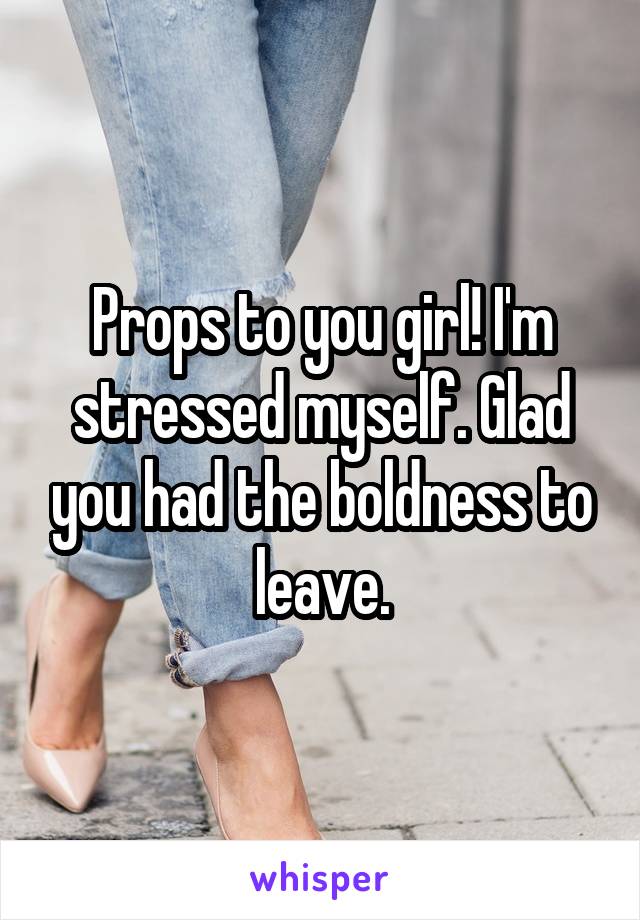 Props to you girl! I'm stressed myself. Glad you had the boldness to leave.