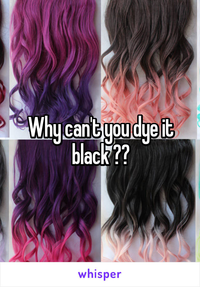 Why can't you dye it black ??