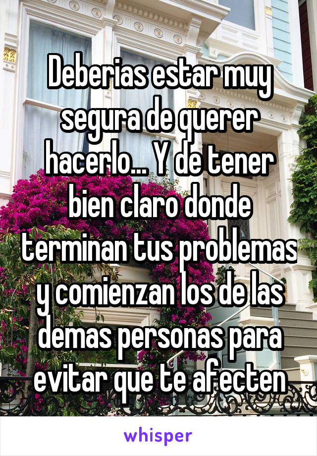 Deberias estar muy segura de querer hacerlo... Y de tener bien claro donde terminan tus problemas y comienzan los de las demas personas para evitar que te afecten