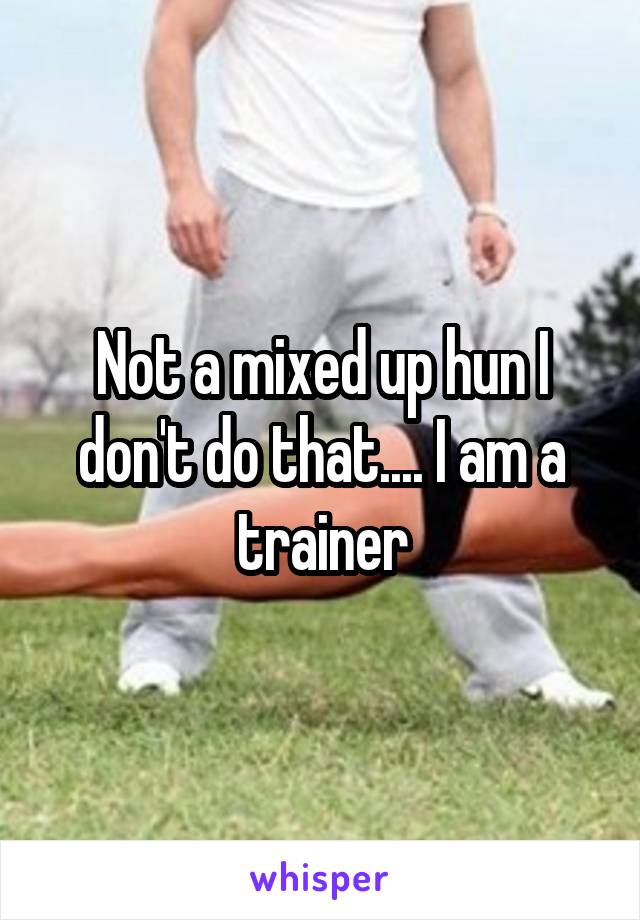Not a mixed up hun I don't do that.... I am a trainer