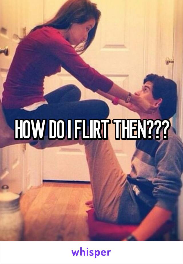 HOW DO I FLIRT THEN???