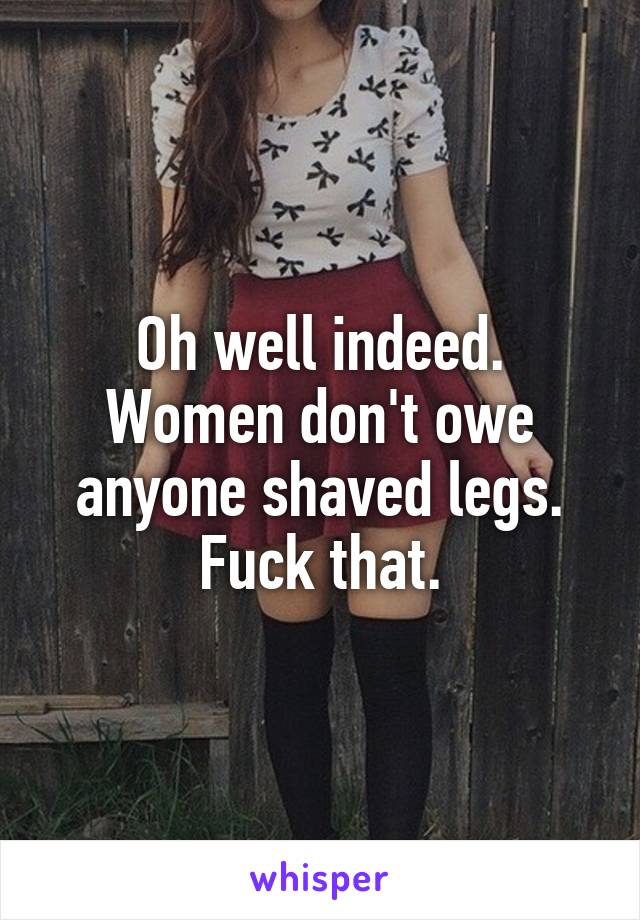 Oh well indeed.
Women don't owe anyone shaved legs. Fuck that.