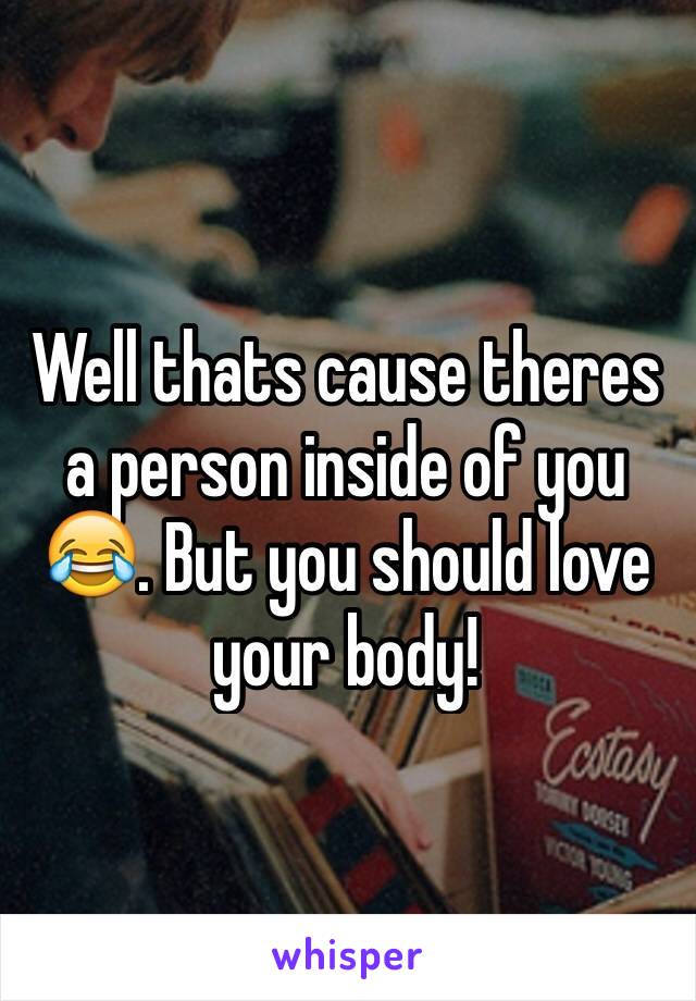 Well thats cause theres a person inside of you 😂. But you should love your body!