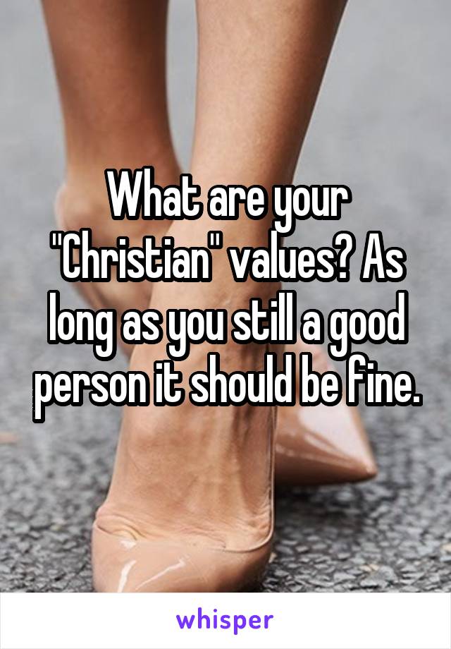 What are your "Christian" values? As long as you still a good person it should be fine. 