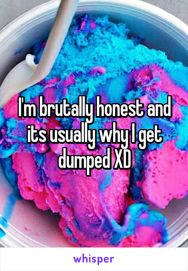 I'm brutally honest and its usually why I get dumped XD