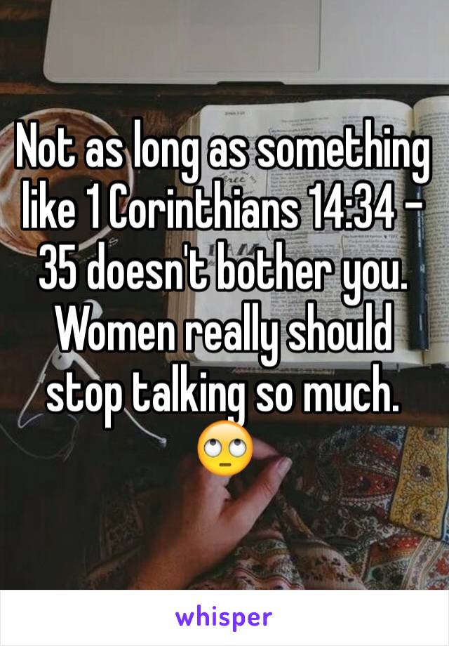 Not as long as something like 1 Corinthians 14:34 - 35 doesn't bother you. Women really should stop talking so much. 🙄