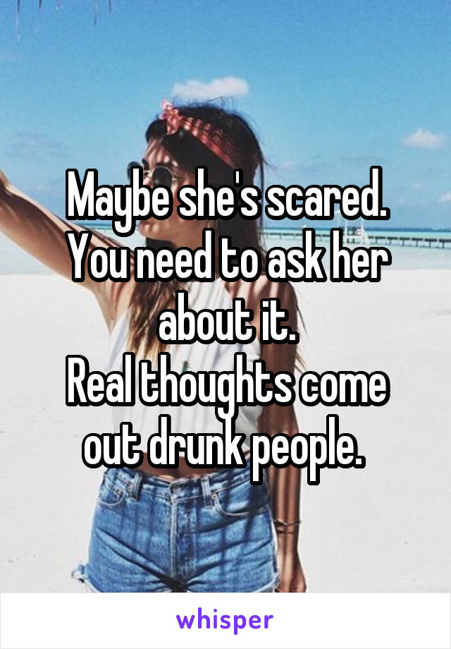 Maybe she's scared.
You need to ask her about it.
Real thoughts come out drunk people. 
