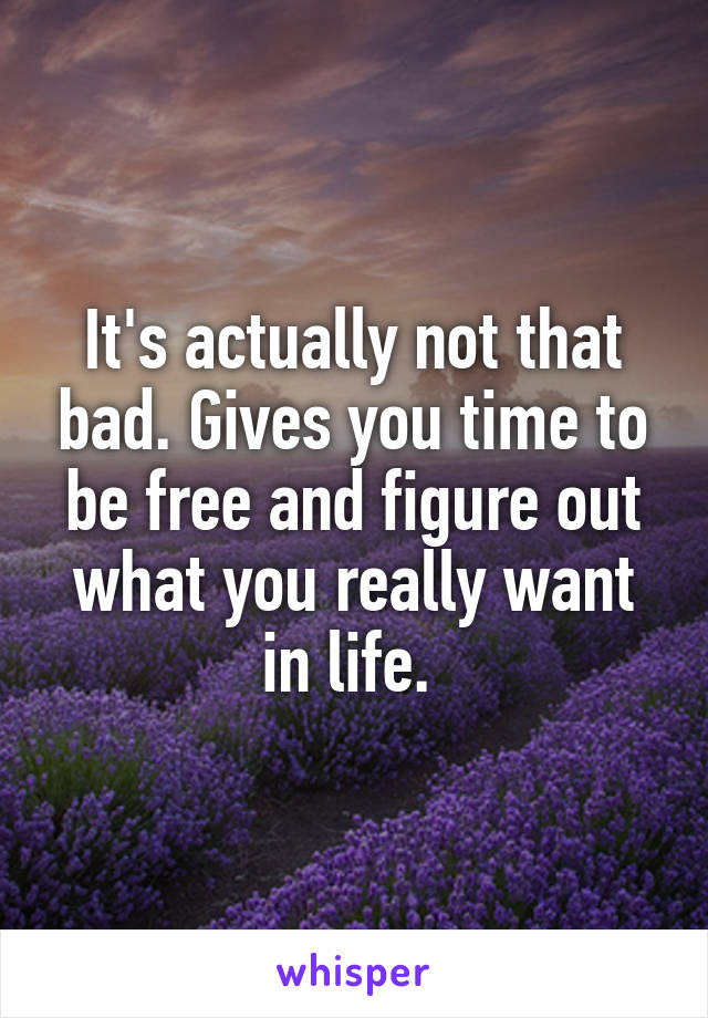 It's actually not that bad. Gives you time to be free and figure out what you really want in life. 