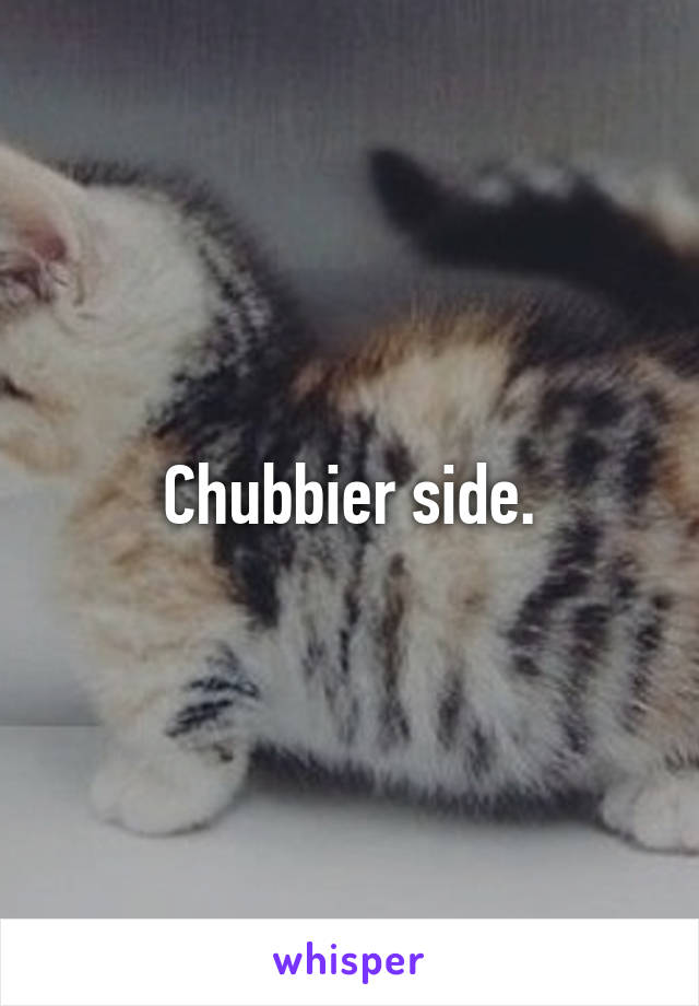Chubbier side.