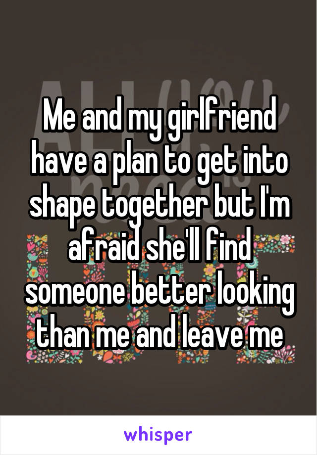 Me and my girlfriend have a plan to get into shape together but I'm afraid she'll find someone better looking than me and leave me