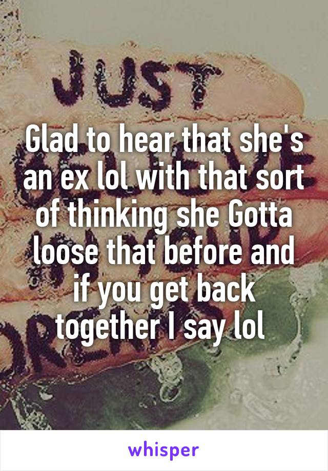 Glad to hear that she's an ex lol with that sort of thinking she Gotta loose that before and if you get back together I say lol 