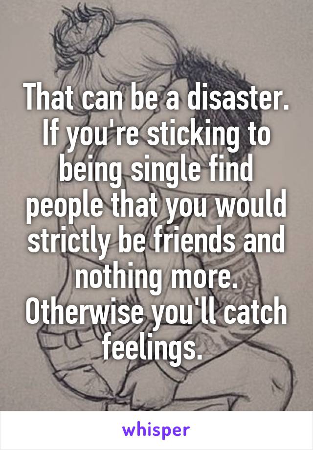 That can be a disaster. If you're sticking to being single find people that you would strictly be friends and nothing more. Otherwise you'll catch feelings. 