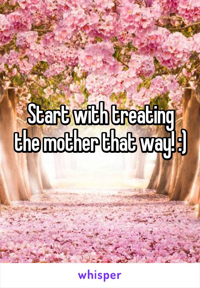 Start with treating the mother that way! :) 