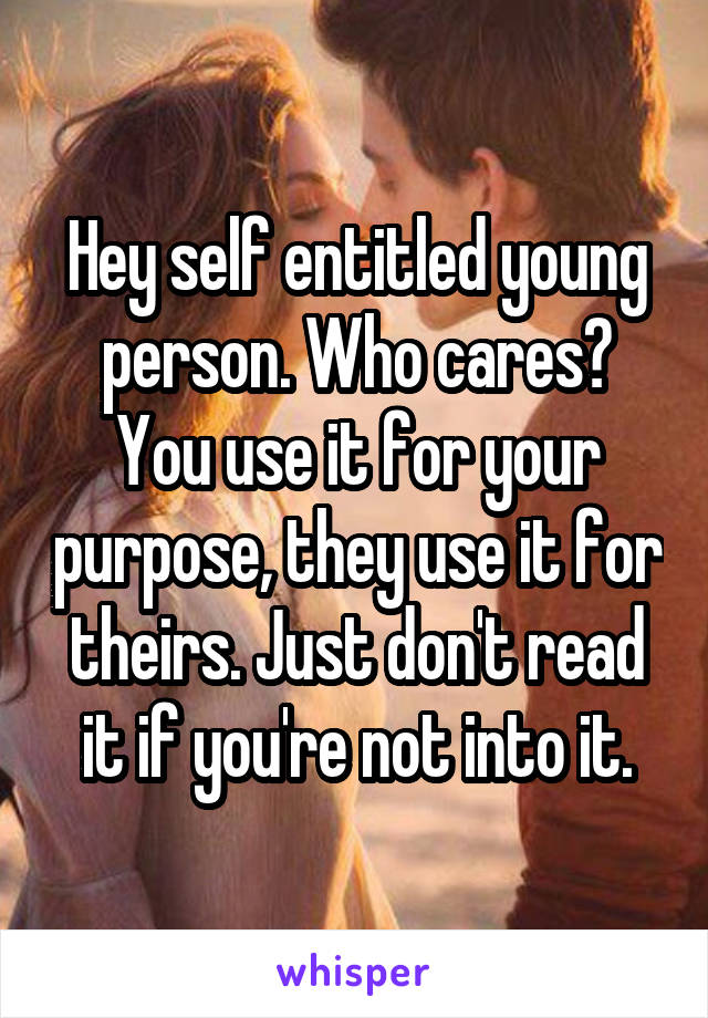 Hey self entitled young person. Who cares? You use it for your purpose, they use it for theirs. Just don't read it if you're not into it.