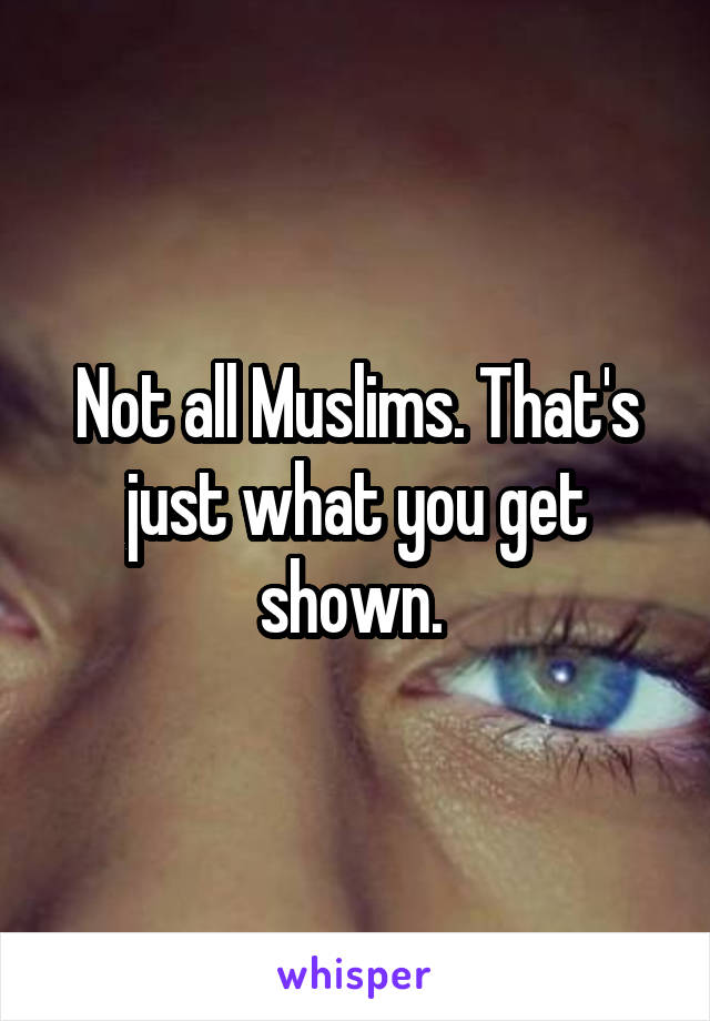 Not all Muslims. That's just what you get shown. 